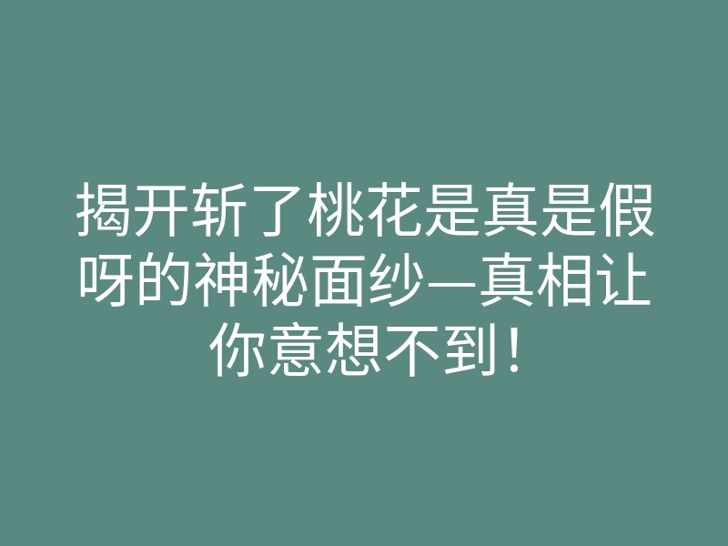 揭开斩了桃花是真是假呀的神秘面纱—真相让你意想不到!