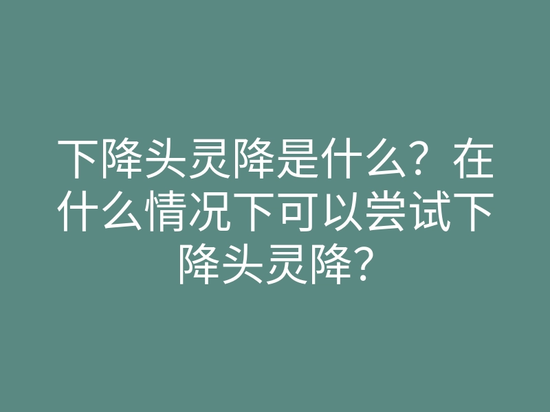 下降头灵降是什么?在什么情况下可以尝试下降头灵降?