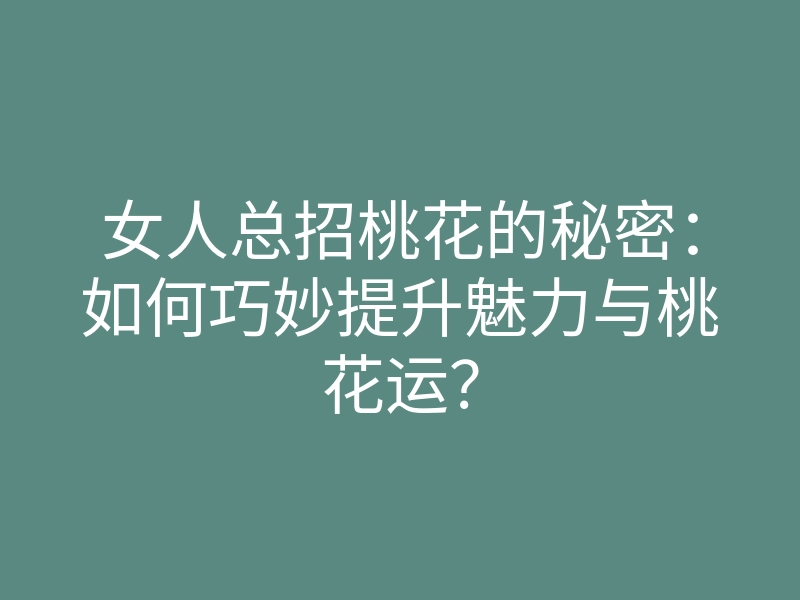 女人总招桃花的秘密:如何巧妙提升魅力与桃花运?