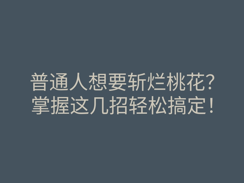 普通人想要斩烂桃花?掌握这几招轻松搞定!