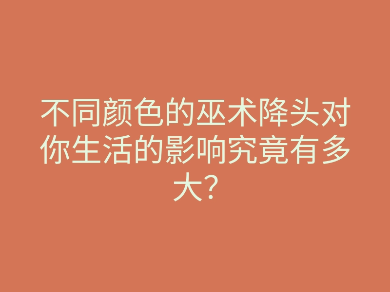 不同颜色的巫术降头对你生活的影响究竟有多大?
