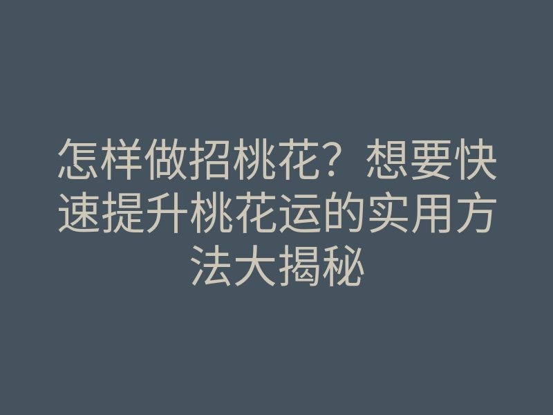 怎样做招桃花?想要快速提升桃花运的实用方法大揭秘