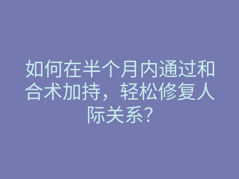 如何在半个月内通过和合术加持,轻松修复人际关系?