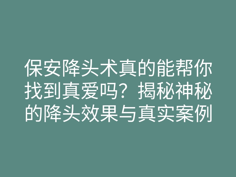 保安降头术真的能帮你找到真爱吗?揭秘神秘的降头效果与真实案例分析