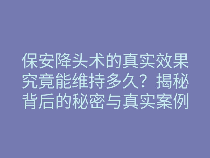 保安降头术的真实效果究竟能维持多久?揭秘背后的秘密与真实案例