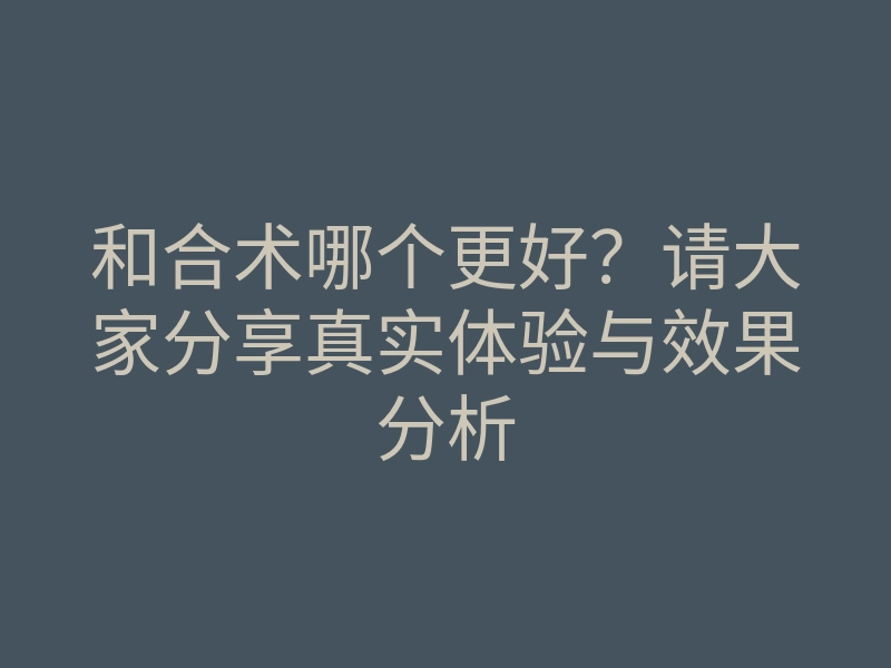 和合术哪个更好?请大家分享真实体验与效果分析