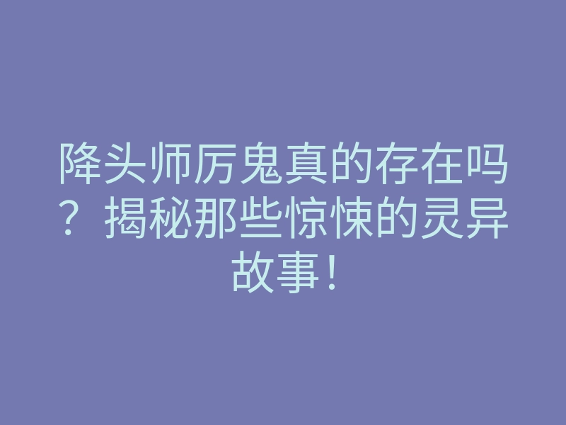 降头师厉鬼真的存在吗?揭秘那些惊悚的灵异故事!
