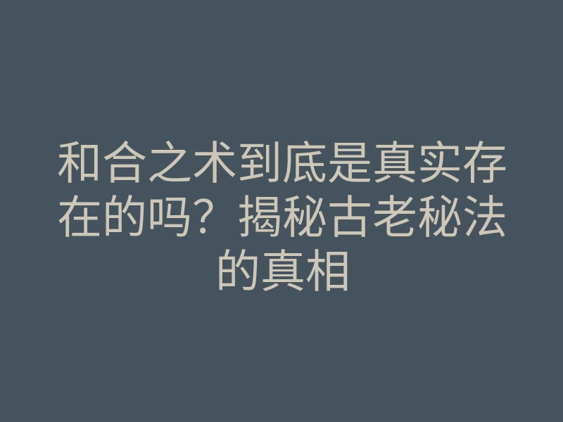和合之术到底是真实存在的吗?揭秘古老秘法的真相
