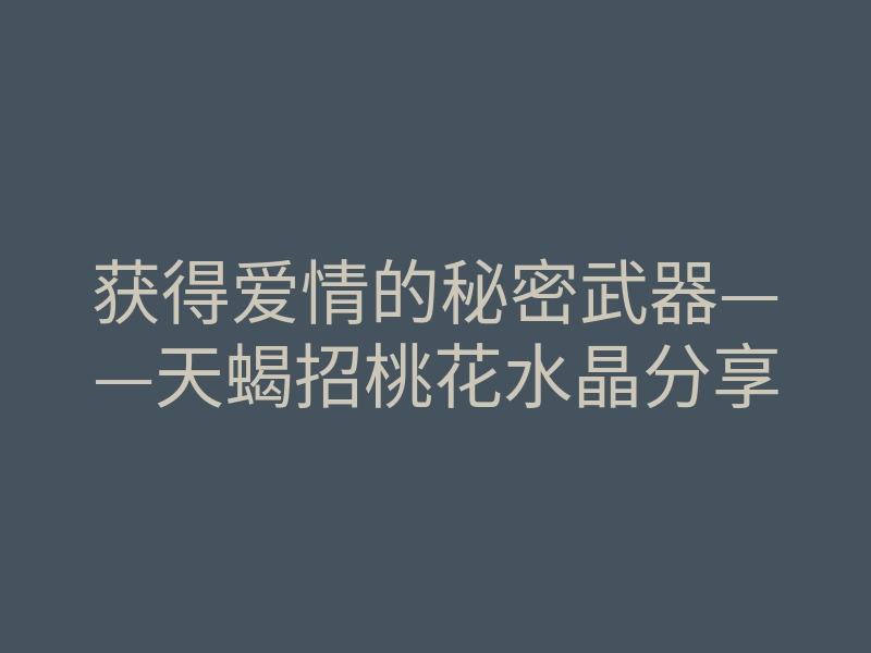 获得爱情的秘密武器——天蝎招桃花水晶分享