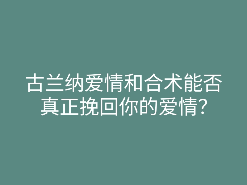 古兰纳爱情和合术能否真正挽回你的爱情?