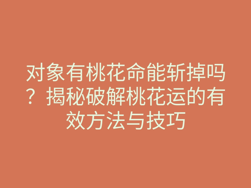对象有桃花命能斩掉吗?揭秘破解桃花运的有效方法与技巧