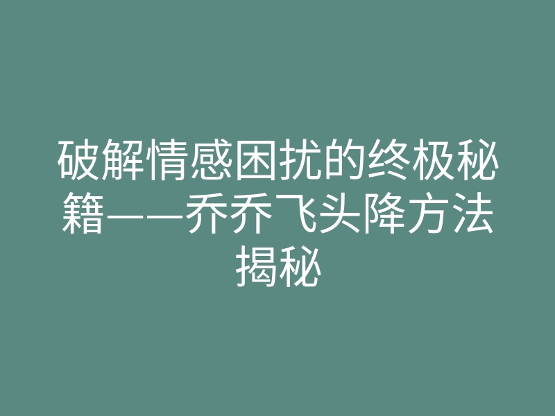 破解情感困扰的终极秘籍——乔乔飞头降方法揭秘