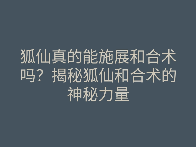 狐仙真的能施展和合术吗?揭秘狐仙和合术的神秘力量