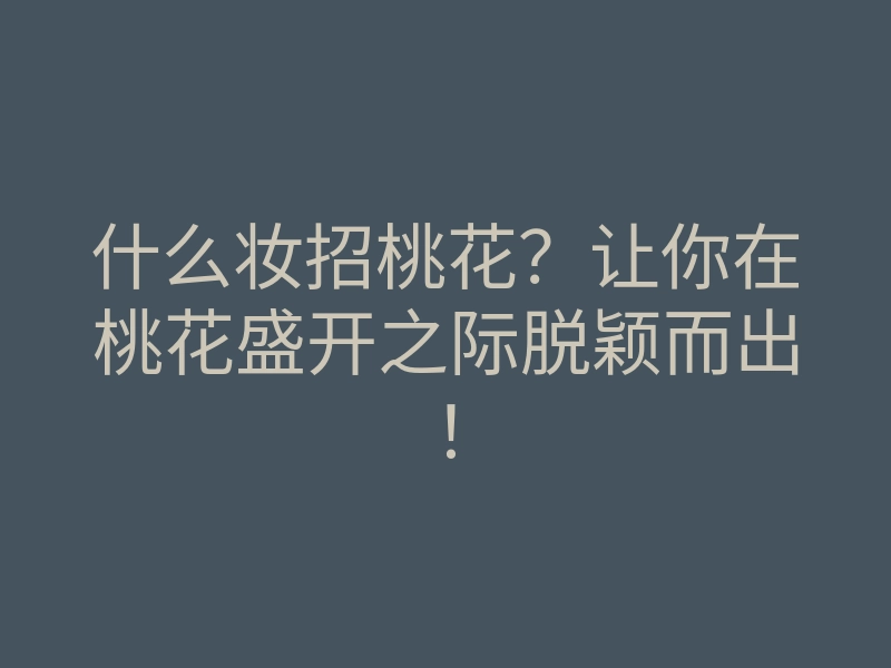 什么妆招桃花?让你在桃花盛开之际脱颖而出!