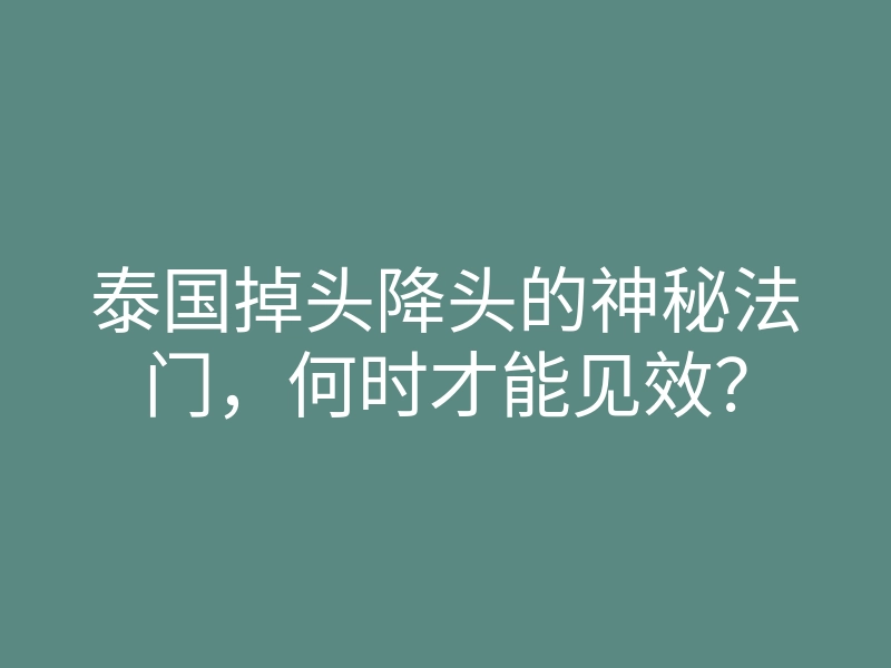 泰国掉头降头的神秘法门,何时才能见效?