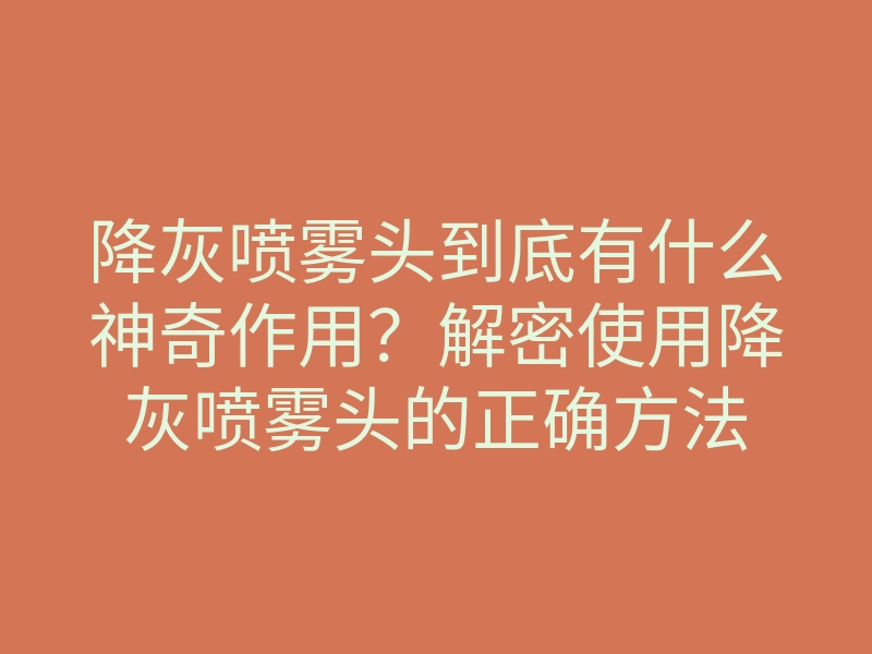 降灰喷雾头到底有什么神奇作用?解密使用降灰喷雾头的正确方法