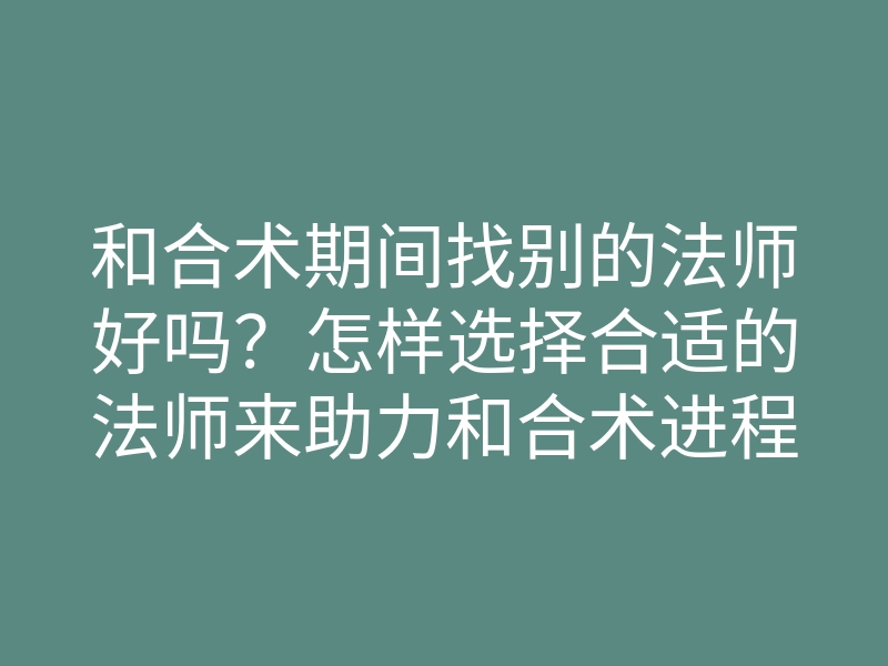 和合术期间找别的法师好吗?怎样选择合适的法师来助力和合术进程?