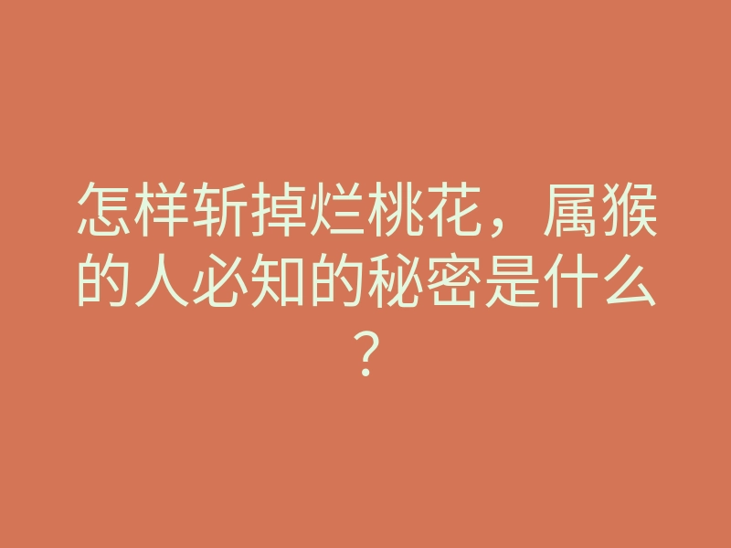 怎样斩掉烂桃花，属猴的人必知的秘密是什么？