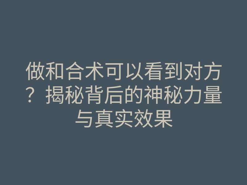 做和合术可以看到对方?揭秘背后的神秘力量与真实效果