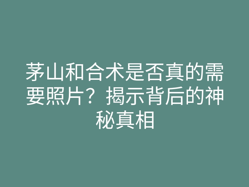 茅山和合术是否真的需要照片?揭示背后的神秘真相