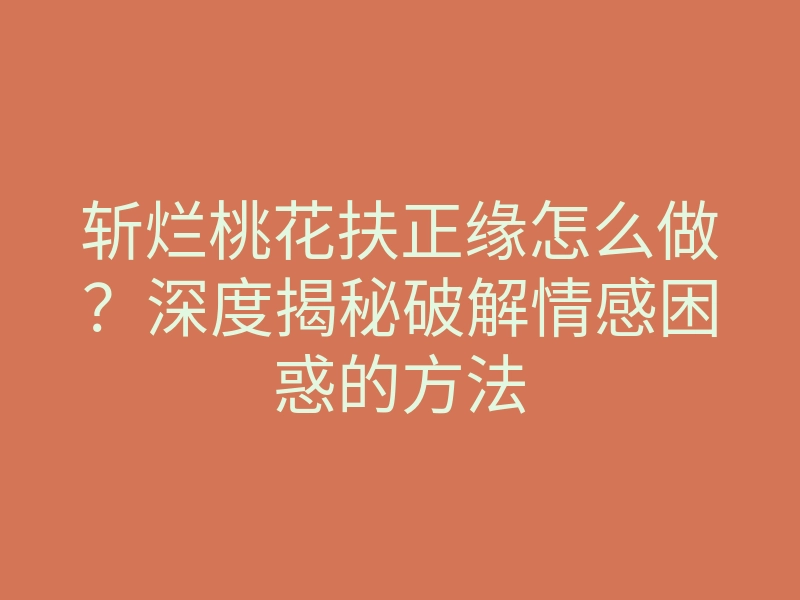 斩烂桃花扶正缘怎么做?深度揭秘破解情感困惑的方法