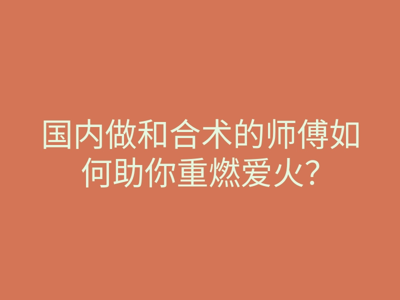 国内做和合术的师傅如何助你重燃爱火?