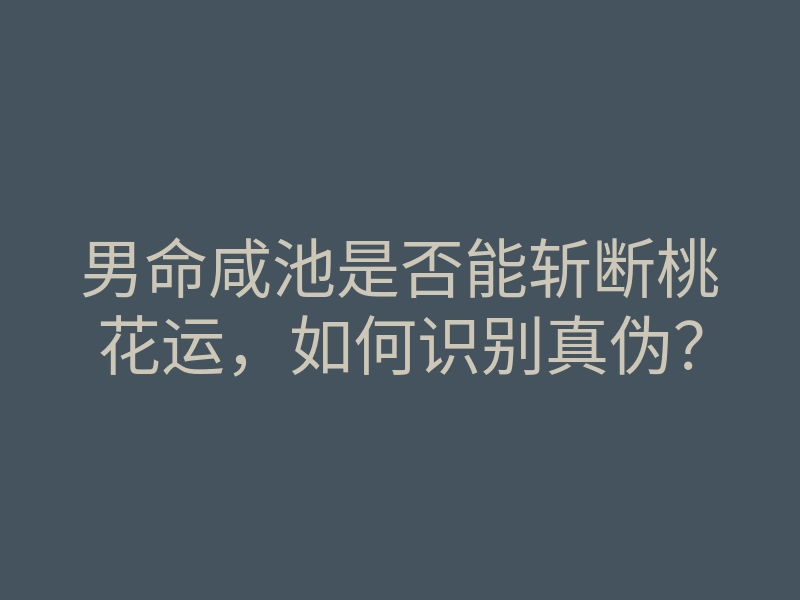 男命咸池是否能斩断桃花运,如何识别真伪?