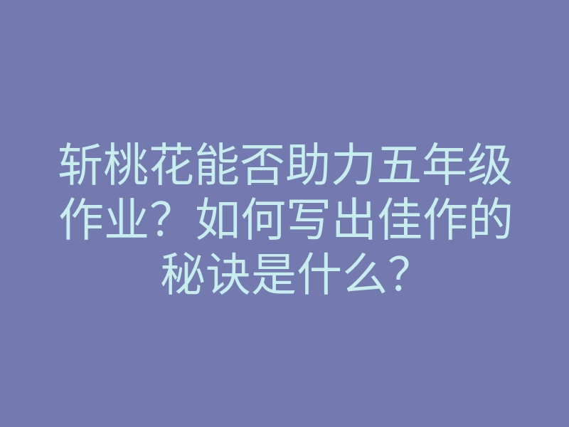 斩桃花能否助力五年级作业?如何写出佳作的秘诀是什么?