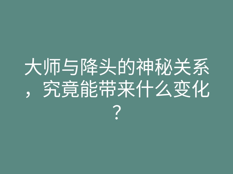 大师与降头的神秘关系,究竟能带来什么变化?