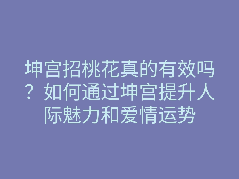 坤宫招桃花真的有效吗?如何通过坤宫提升人际魅力和爱情运势