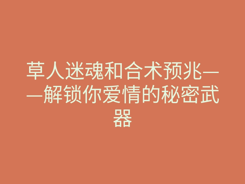 草人迷魂和合术预兆——解锁你爱情的秘密武器