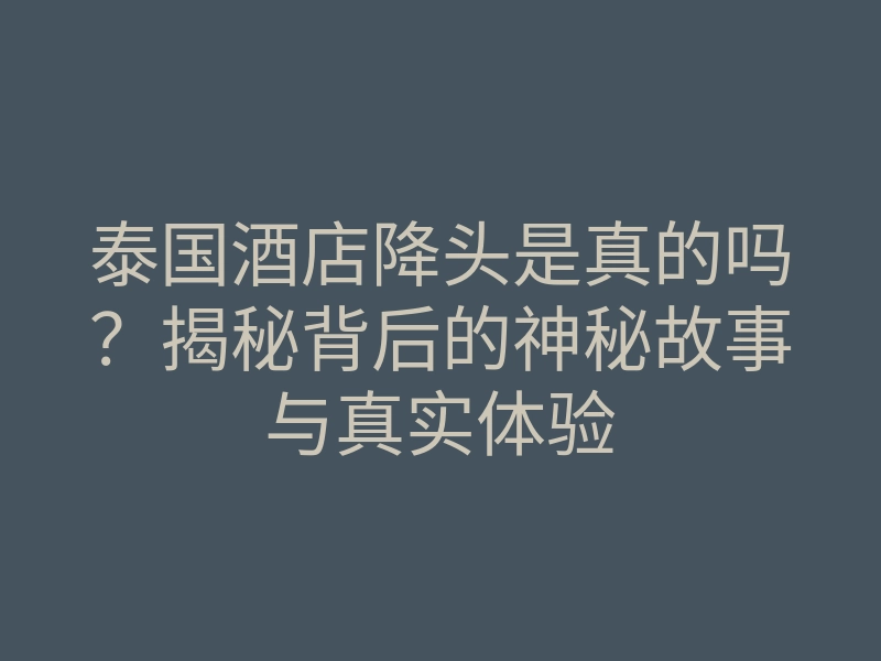 泰国酒店降头是真的吗?揭秘背后的神秘故事与真实体验
