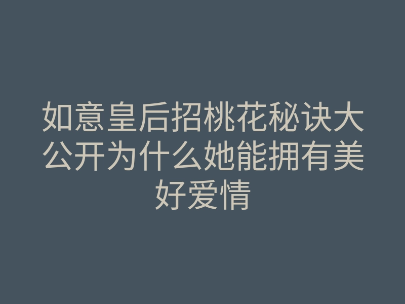 如意皇后招桃花秘诀大公开为什么她能拥有美好爱情