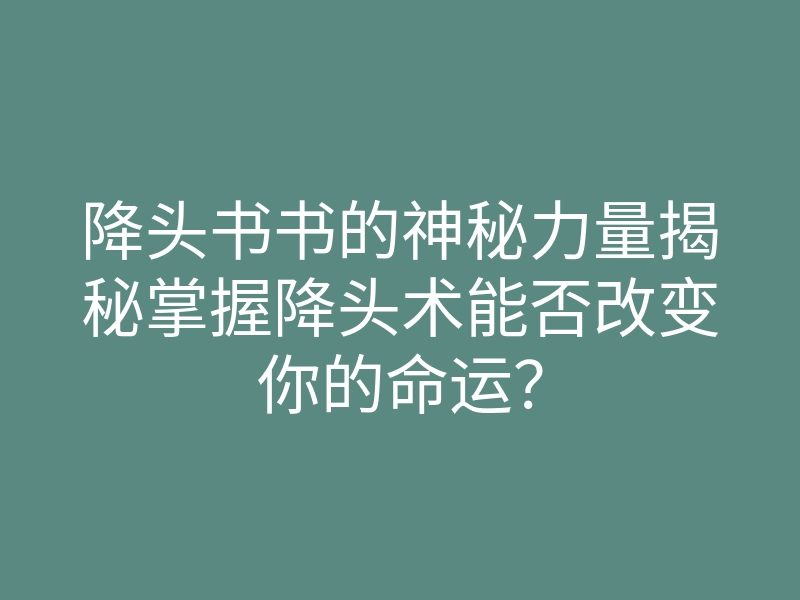 降头书书的神秘力量揭秘掌握降头术能否改变你的命运?