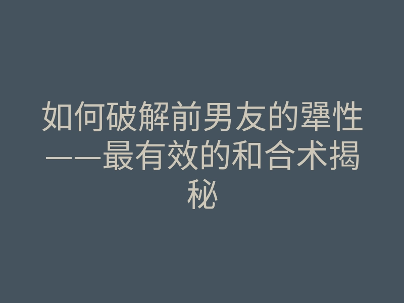如何破解前男友的犟性——最有效的和合术揭秘