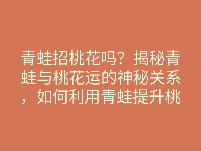 青蛙招桃花吗?揭秘青蛙与桃花运的神秘关系,如何利用青蛙提升桃花运!