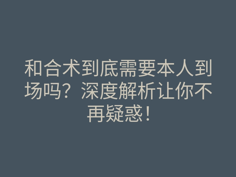和合术到底需要本人到场吗？深度解析让你不再疑惑！