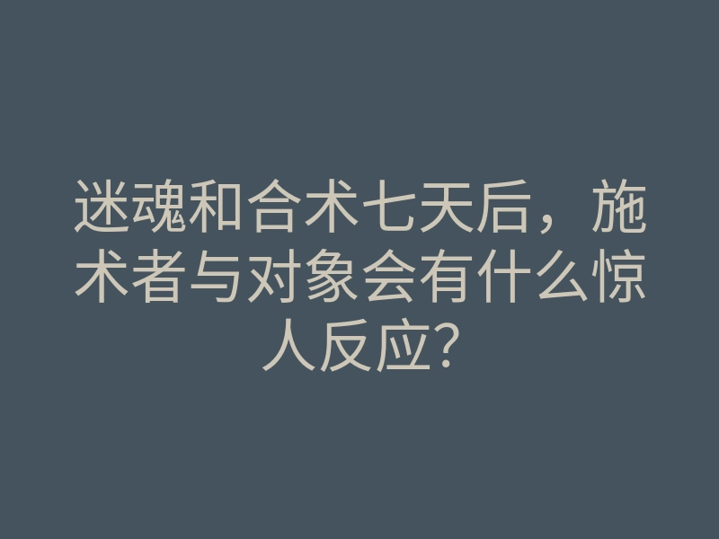 迷魂和合术七天后,施术者与对象会有什么惊人反应?