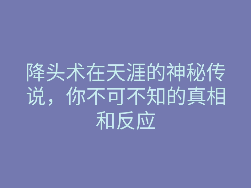 降头术在天涯的神秘传说,你不可不知的真相和反应
