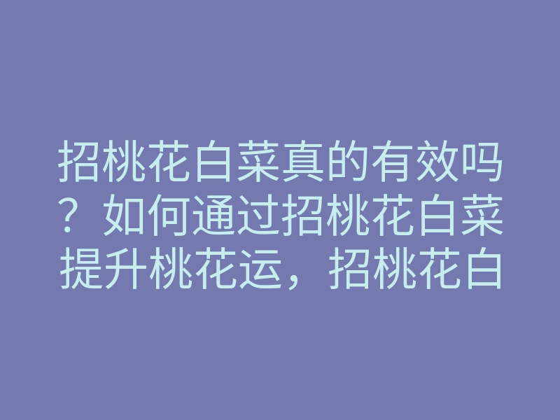 招桃花白菜真的有效吗?如何通过招桃花白菜提升桃花运,招桃花白菜的秘诀与使用方法