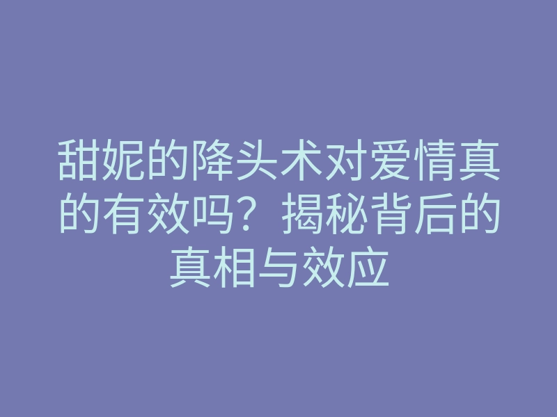 甜妮的降头术对爱情真的有效吗?揭秘背后的真相与效应