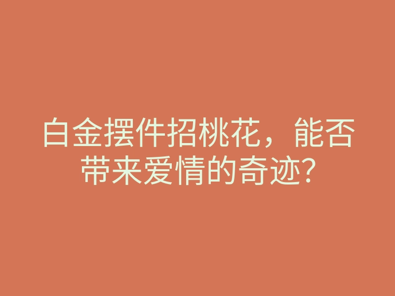 白金摆件招桃花,能否带来爱情的奇迹?