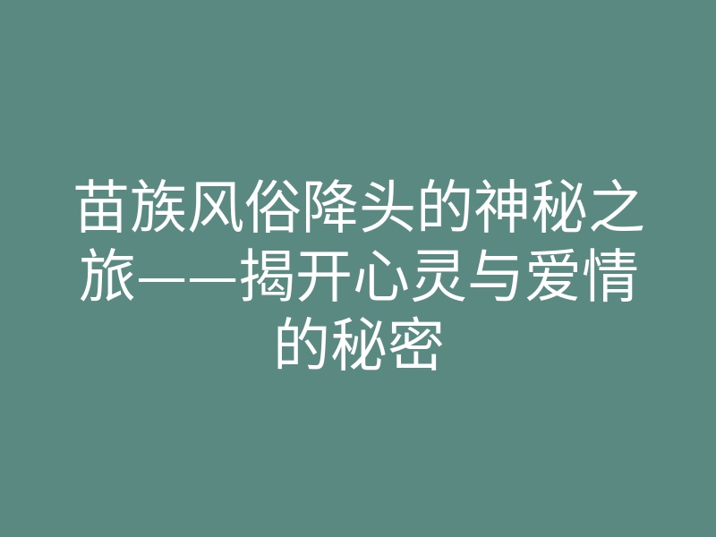 苗族风俗降头的神秘之旅——揭开心灵与爱情的秘密