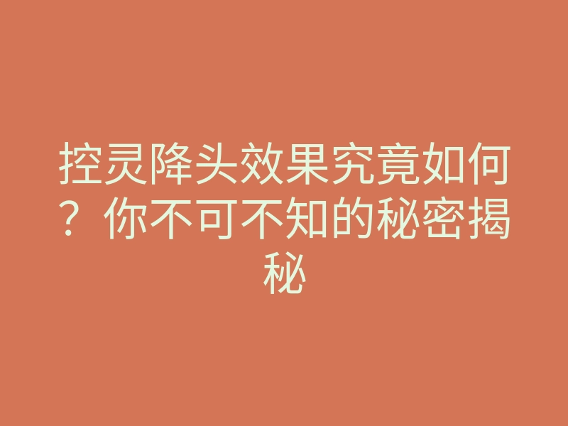 控灵降头效果究竟如何?你不可不知的秘密揭秘
