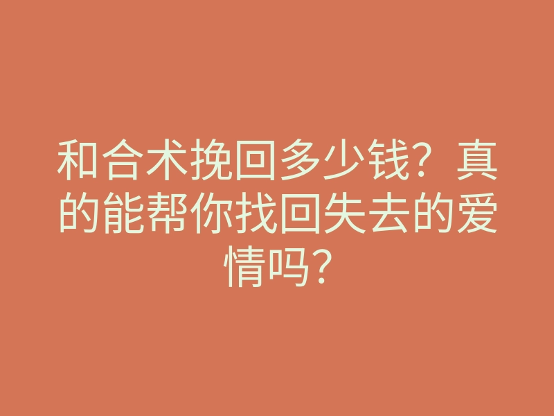 和合术挽回多少钱?真的能帮你找回失去的爱情吗?