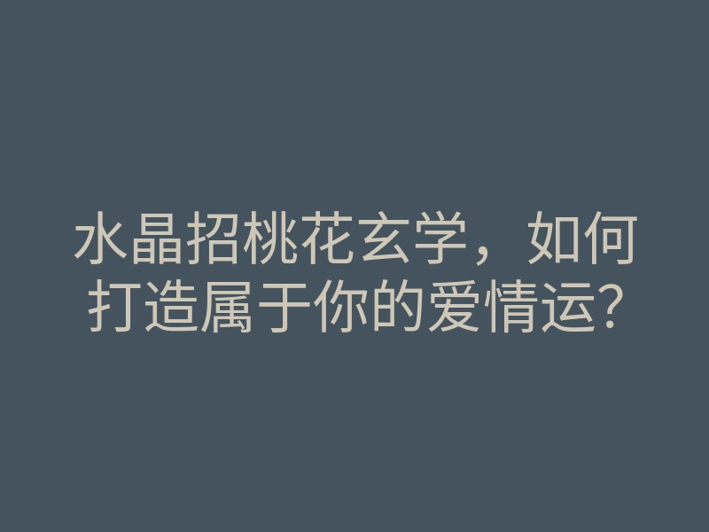 水晶招桃花玄学,如何打造属于你的爱情运?