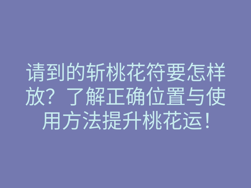 请到的斩桃花符要怎样放?了解正确位置与使用方法提升桃花运!