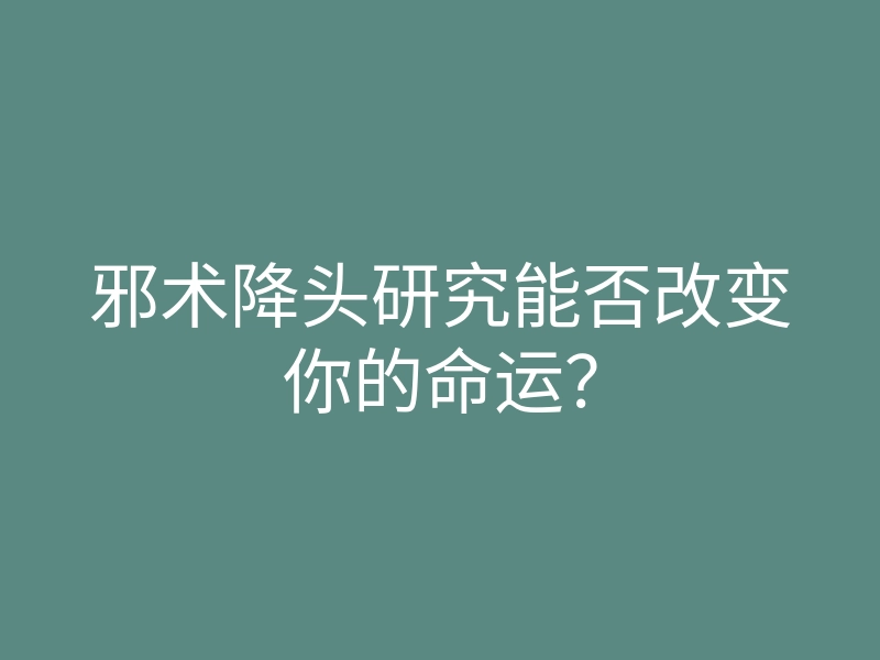 邪术降头研究能否改变你的命运?