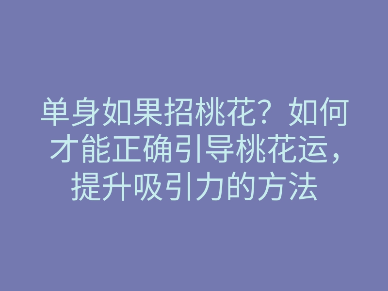 单身如果招桃花?如何才能正确引导桃花运,提升吸引力的方法
