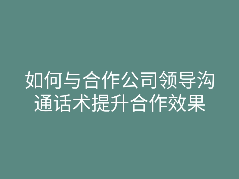 如何与合作公司领导沟通话术提升合作效果